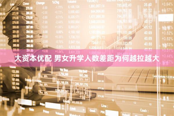 大资本优配 男女升学人数差距为何越拉越大
