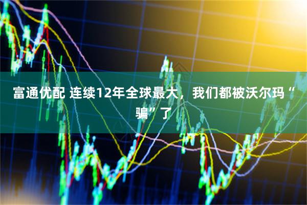 富通优配 连续12年全球最大，我们都被沃尔玛“骗”了