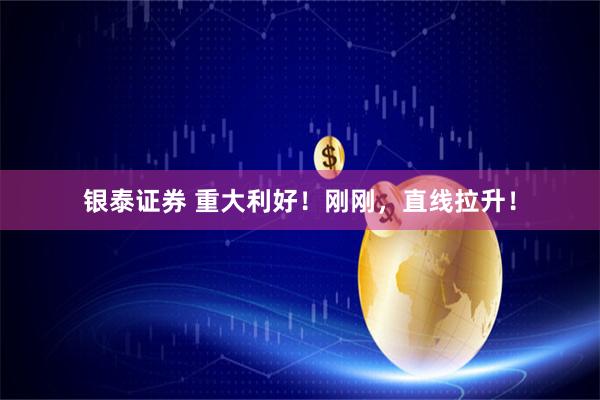 银泰证券 重大利好！刚刚，直线拉升！