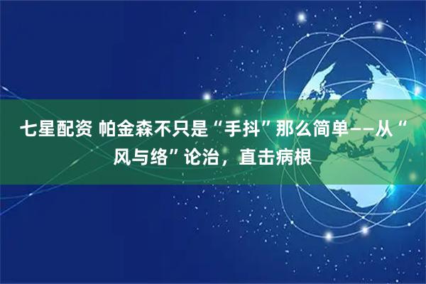 七星配资 帕金森不只是“手抖”那么简单——从“风与络”论治，直击病根
