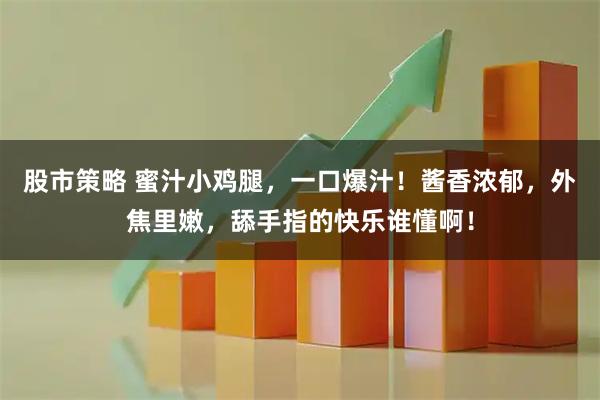 股市策略 蜜汁小鸡腿，一口爆汁！酱香浓郁，外焦里嫩，舔手指的快乐谁懂啊！