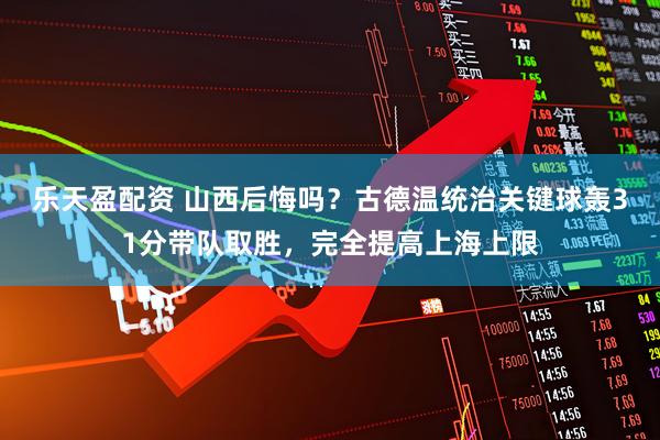 乐天盈配资 山西后悔吗？古德温统治关键球轰31分带队取胜，完全提高上海上限