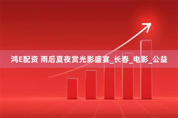 鸿E配资 雨后夏夜赏光影盛宴_长春_电影_公益