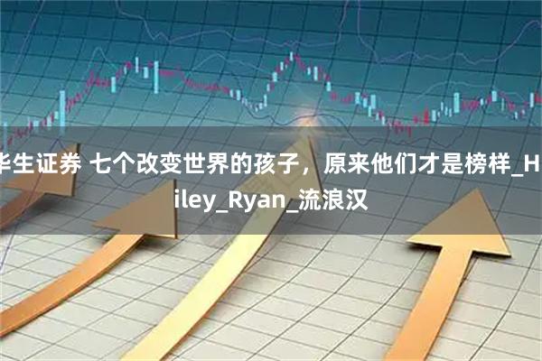 华生证券 七个改变世界的孩子，原来他们才是榜样_Hailey_Ryan_流浪汉