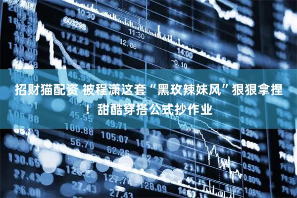 招财猫配资 被程潇这套“黑玫辣妹风”狠狠拿捏！甜酷穿搭公式抄作业