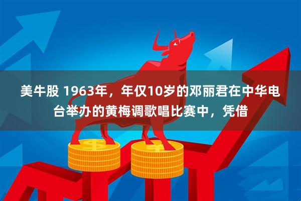 美牛股 1963年，年仅10岁的邓丽君在中华电台举办的黄梅调歌唱比赛中，凭借