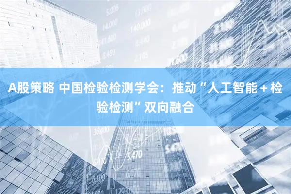 A股策略 中国检验检测学会：推动“人工智能＋检验检测”双向融合