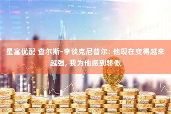 星富优配 查尔斯-李谈克尼普尔: 他现在变得越来越强, 我为他感到骄傲