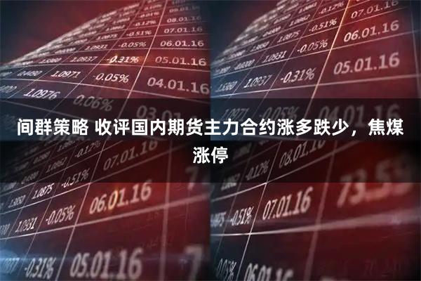 间群策略 收评国内期货主力合约涨多跌少，焦煤涨停