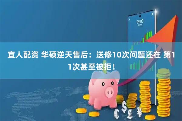 宜人配资 华硕逆天售后：送修10次问题还在 第11次甚至被拒！