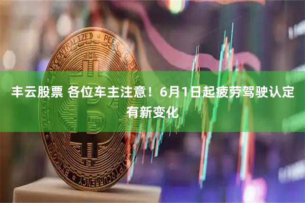 丰云股票 各位车主注意！6月1日起疲劳驾驶认定有新变化