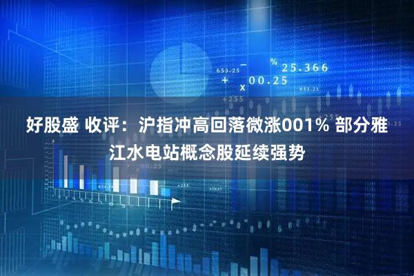 好股盛 收评：沪指冲高回落微涨001% 部分雅江水电站概念股延续强势