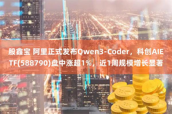 股鑫宝 阿里正式发布Qwen3-Coder，科创AIETF(588790)盘中涨超1%，近1周规模增长显著
