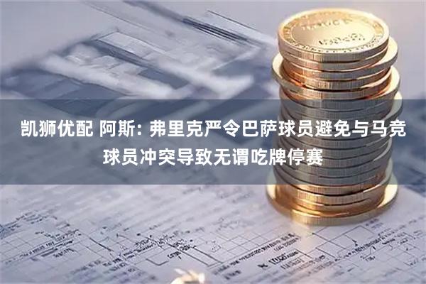 凯狮优配 阿斯: 弗里克严令巴萨球员避免与马竞球员冲突导致无谓吃牌停赛