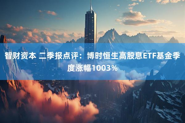 智财资本 二季报点评：博时恒生高股息ETF基金季度涨幅1003%
