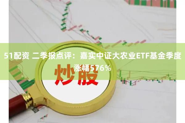 51配资 二季报点评：嘉实中证大农业ETF基金季度涨幅576%