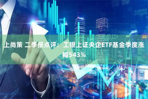 上尚策 二季报点评：工银上证央企ETF基金季度涨幅543%
