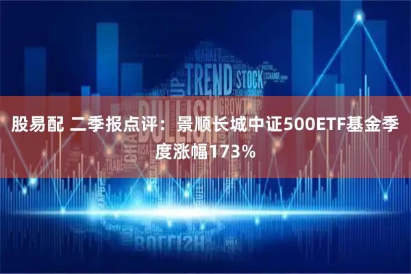 股易配 二季报点评:景顺长城中证500ETF基金季度涨幅173%