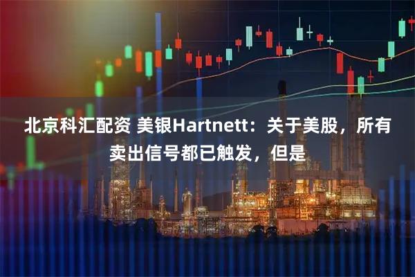 北京科汇配资 美银Hartnett：关于美股，所有卖出信号都已触发，但是