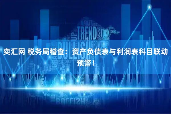 奕汇网 税务局稽查：资产负债表与利润表科目联动预警！