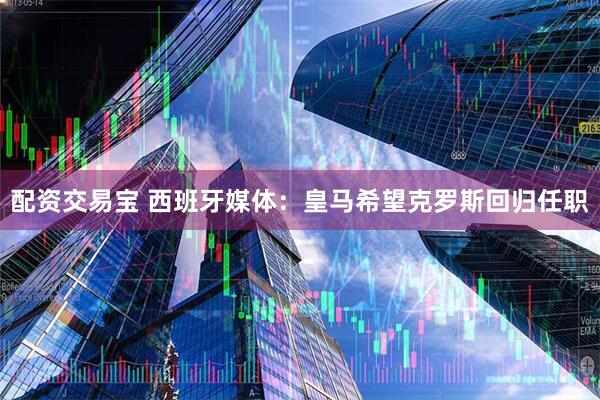 配资交易宝 西班牙媒体：皇马希望克罗斯回归任职