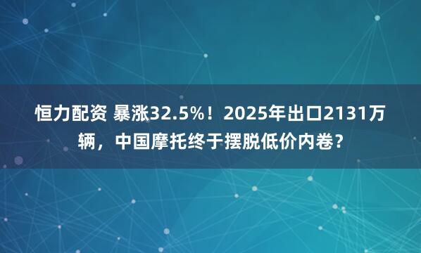 恒力配资 暴涨32.5%！2025年出口2131万辆，中国摩托终于摆脱低价内卷？
