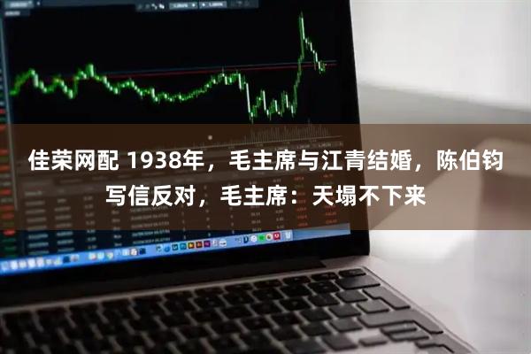 佳荣网配 1938年，毛主席与江青结婚，陈伯钧写信反对，毛主席：天塌不下来