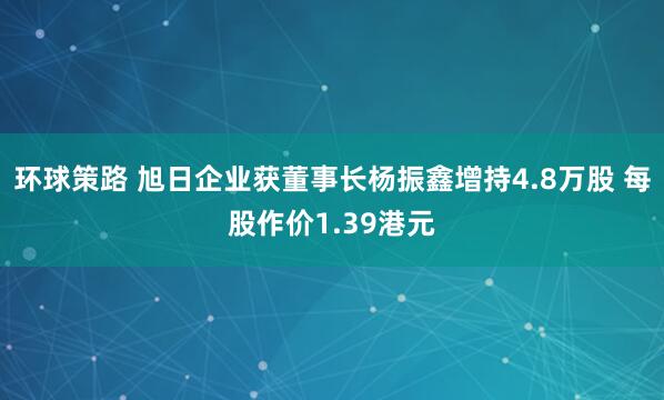 环球策路 旭日企业获董事长杨振鑫增持4.8万股 每股作价1.39港元