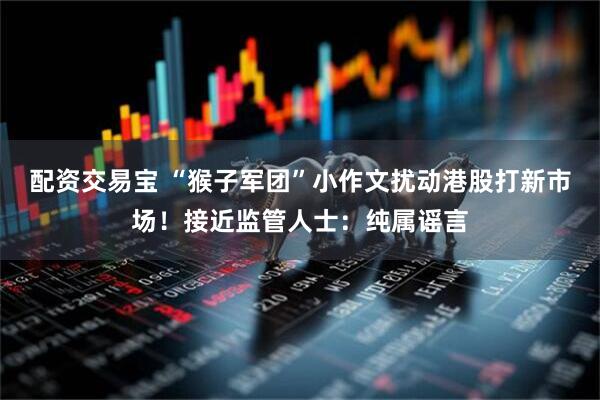 配资交易宝 “猴子军团”小作文扰动港股打新市场！接近监管人士：纯属谣言