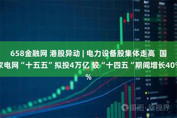 658金融网 港股异动 | 电力设备股集体走高  国家电网“十五五”拟投4万亿 较“十四五“期间增长40%
