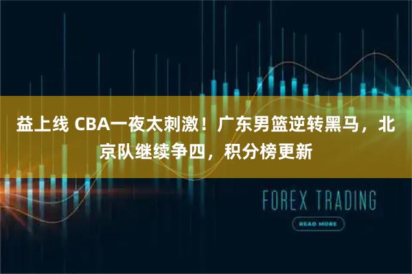 益上线 CBA一夜太刺激！广东男篮逆转黑马，北京队继续争四，积分榜更新