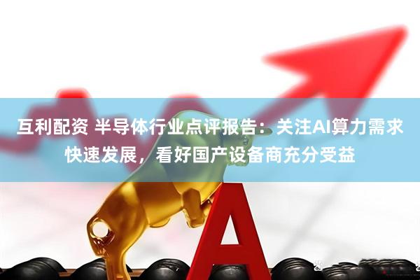 互利配资 半导体行业点评报告：关注AI算力需求快速发展，看好国产设备商充分受益